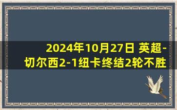 2024年10月27日 英超-切尔西2-1纽卡终结2轮不胜 帕尔默造2球杰克逊建功